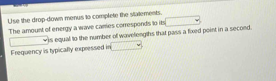 use the drop - down menus to complete the statements. the amount of energy a wave carries corresponds to its. is equal to the number of wavelengths that pass a fixed point in a second. frequency is typically expressed in.