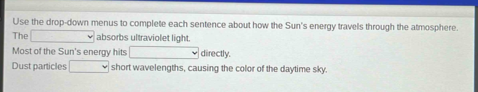 use the drop - down menus to complete each sentence about how the suns energy travels through the atmosphere. the absorbs ultraviolet light. most of the suns energy hits directly. dust particles short wavelengths, causing the color of the daytime sky.