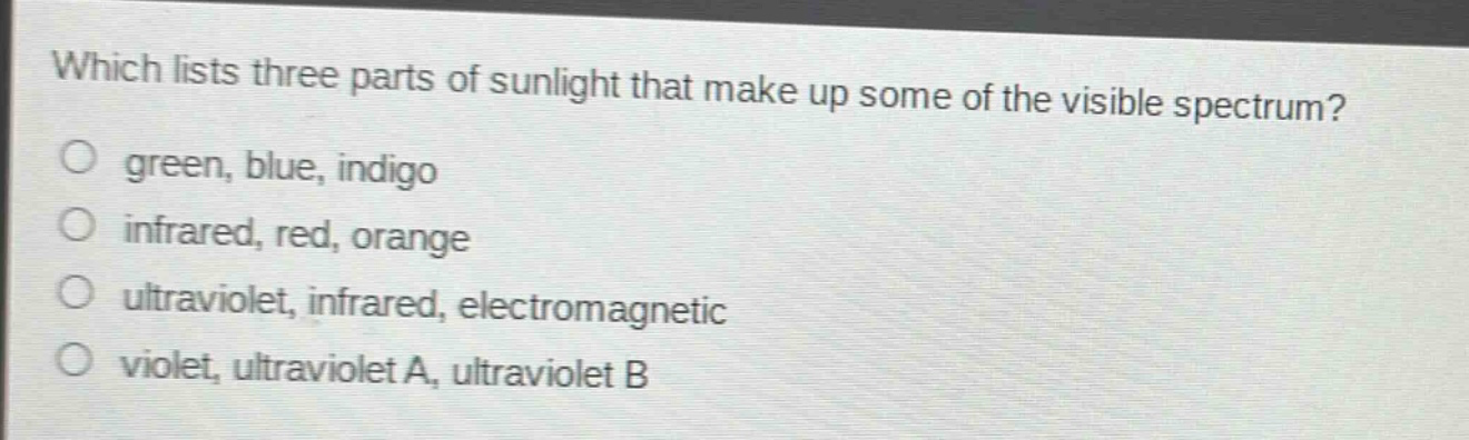which lists three parts of sunlight that make up some of the visible spectrum? green, blue, indigo infrared, red, orange ultraviolet, infrared, electromagnetic violet, ultraviolet a, ultraviolet b