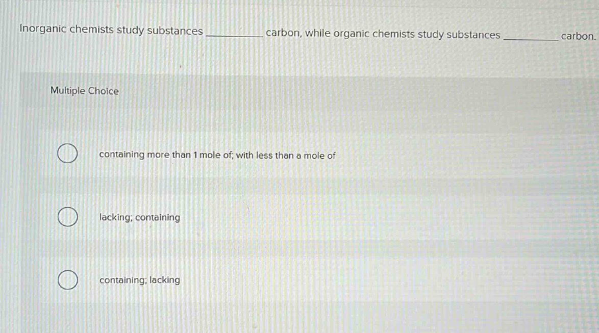 inorganic chemists study substances __________ carbon, while organic chemists study substances __________ carbon. multiple choice containing more than 1 mole of; with less than a mole of lacking; containing containing; lacking
