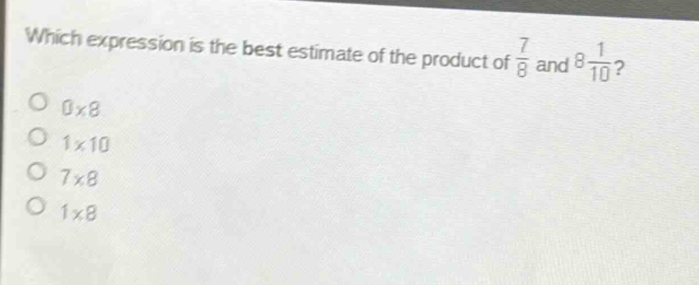 which expression is the best estimate of the product of 7/8 and 8 1/10? 0x8 1x10 7x8 1x8