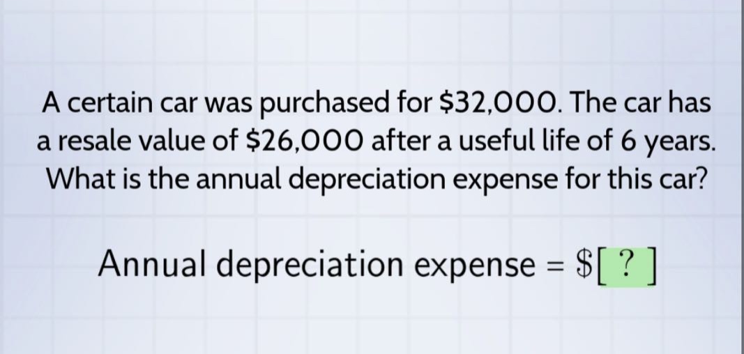 a certain car was purchased for $32,000. the car has a resale value of $26,000 after a useful life of 6 years. what is the annual depreciation expense for this car? annual depreciation expense = $?