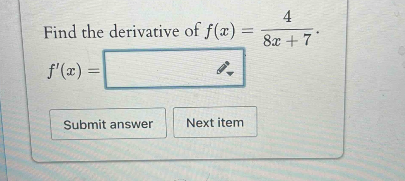 find the derivative of f(x) = 4 / (8x + 7). f(x) =