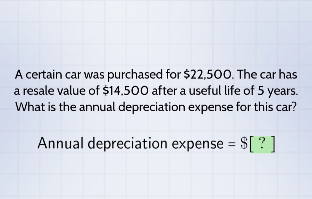a certain car was purchased for $22,500. the car has a resale value of $14,500 after a useful life of 5 years. what is the annual depreciation expense for this car? annual depreciation expense = $?