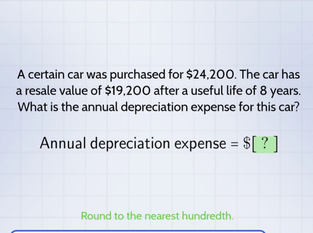 a certain car was purchased for $24,200. the car has a resale value of $19,200 after a useful life of 8 years. what is the annual depreciation expense for this car? annual depreciation expense = $? round to the nearest hundredth.