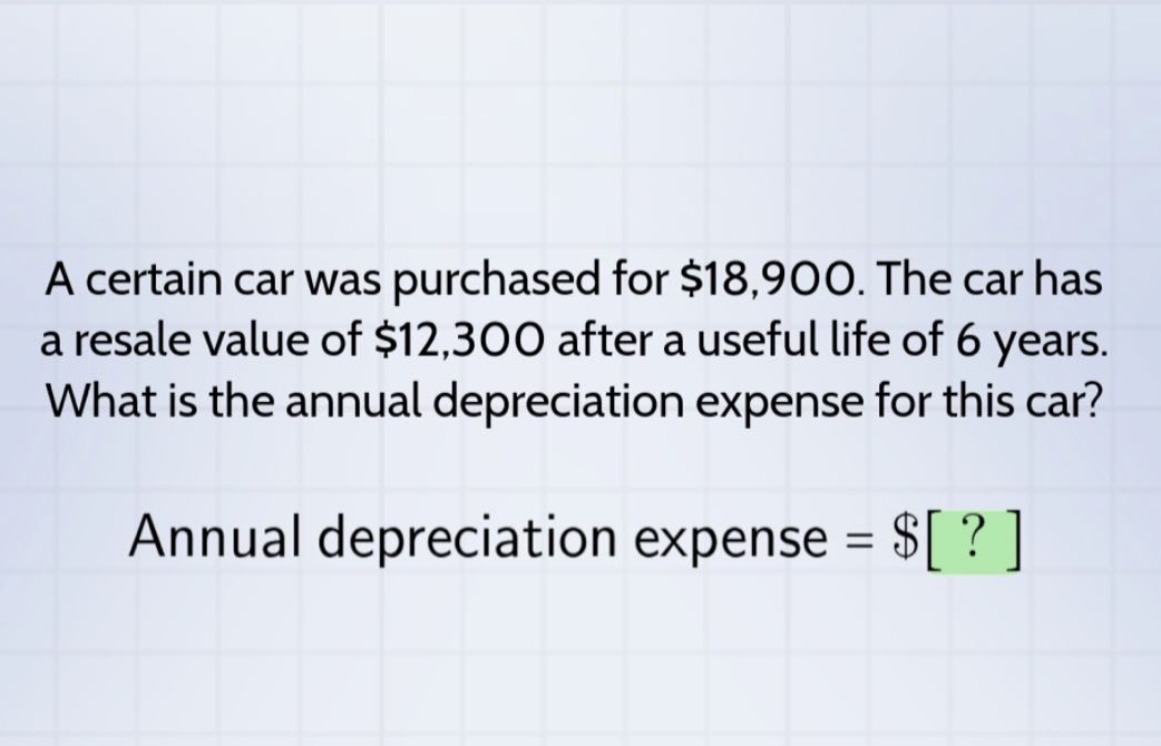 a certain car was purchased for $18,900. the car has a resale value of $12,300 after a useful life of 6 years. what is the annual depreciation expense for this car? annual depreciation expense = $?