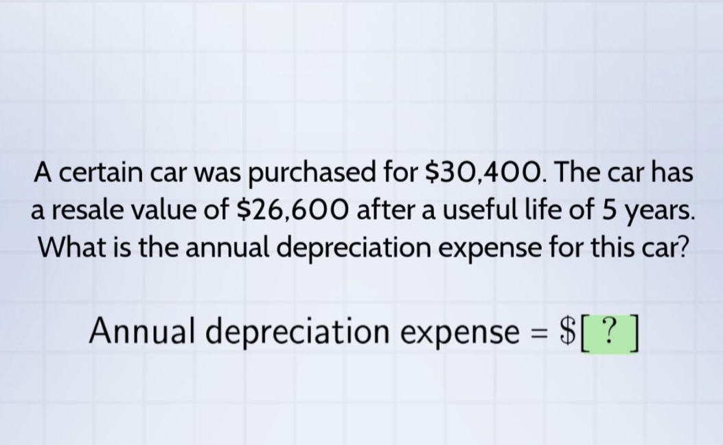 a certain car was purchased for $30,400. the car has a resale value of $26,600 after a useful life of 5 years. what is the annual depreciation expense for this car? annual depreciation expense = $?