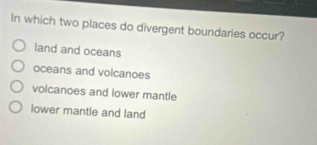 in which two places do divergent boundaries occur?\nland and oceans\noceans and volcanoes\nvolcanoes and lower mantle\nlower mantle and land