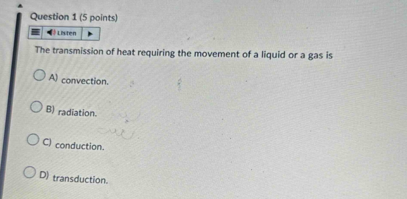 question 1 (5 points) listen the transmission of heat requiring the movement of a liquid or a gas is a) convection. b) radiation. c) conduction. d) transduction.