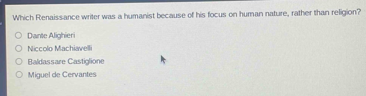 which renaissance writer was a humanist because of his focus on human nature, rather than religion?\ndante alighieri\nniccolo machiavelli\nbaldassare castiglione\nmiguel de cervantes