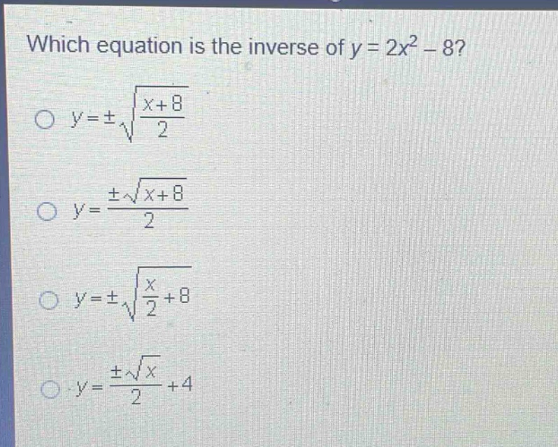 which equation is the inverse of y = 2x² - 8?\no y = ±√((x + 8)/2)\no y = (±√(x + 8))/2\no y = ±√(x/2 + 8)\no y = (±√x)/2 + 4