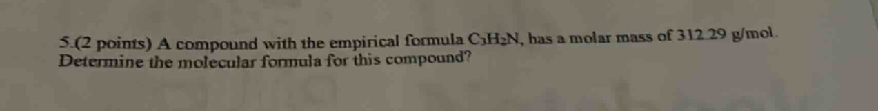5.(2 points) a compound with the empirical formula c₃h₂n, has a molar mass of 312.29 g/mol. determine the molecular formula for this compound?