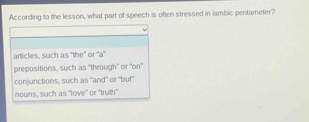 according to the lesson, what part of speech is often stressed in iambic pentameter? articles, such as \the\ or \a\ prepositions, such as \through\ or \on\ conjunctions, such as \and\ or \but\ nouns, such as \love\ or \truth\