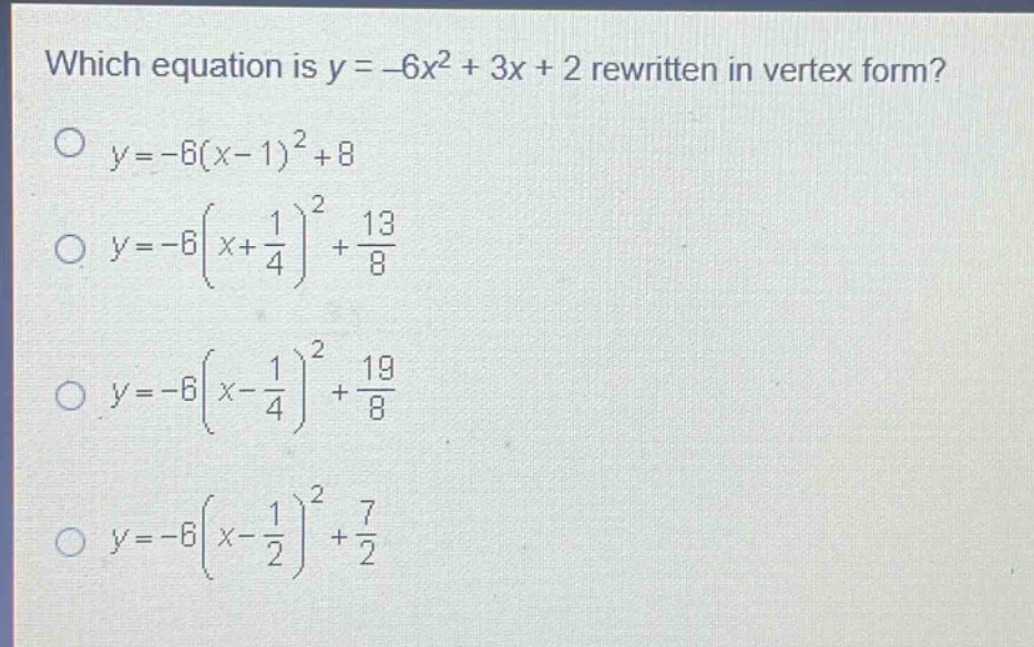 which equation is y = -6x² + 3x + 2 rewritten in vertex form?\no y=-6(x - 1)²+8\no y=-6(x + 1/4)²+13/8\no y=-6(x - 1/4)²+19/8\no y=-6(x - 1/2)²+7/2