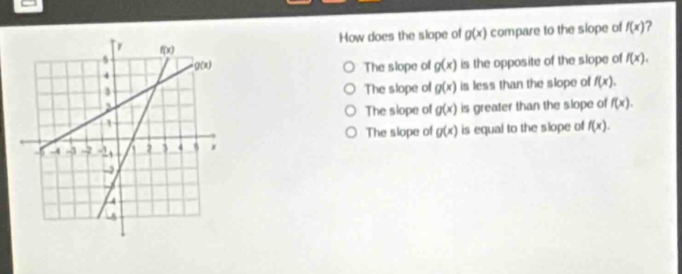 how does the slope of g(x) compare to the slope of f(x)? the slope of g(x) is the opposite of the slope of f(x). the slope of g(x) is less than the slope of f(x). the slope of g(x) is greater than the slope of f(x). the slope of g(x) is equal to the slope of f(x).