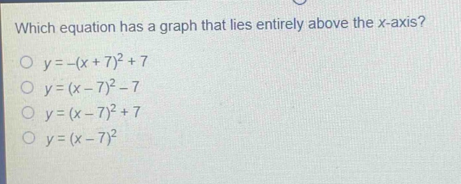 which equation has a graph that lies entirely above the x - axis?\no y=-(x + 7)^2+7\no y=(x - 7)^2-7\no y=(x - 7)^2+7\no y=(x - 7)^2