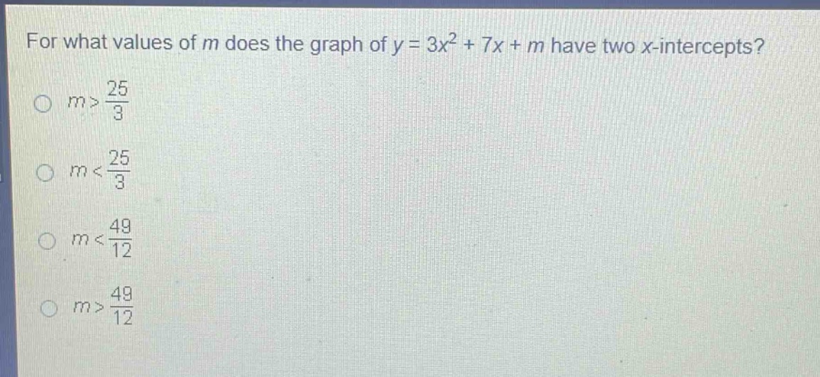 for what values of m does the graph of y = 3x² + 7x + m have two x - intercepts?\n○ m > 25/3\n○ m < 25/3\n○ m < 49/12\n○ m > 49/12