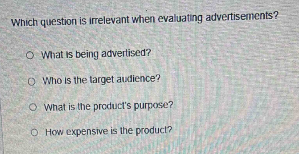 which question is irrelevant when evaluating advertisements?\no what is being advertised?\no who is the target audience?\no what is the product’s purpose?\no how expensive is the product?