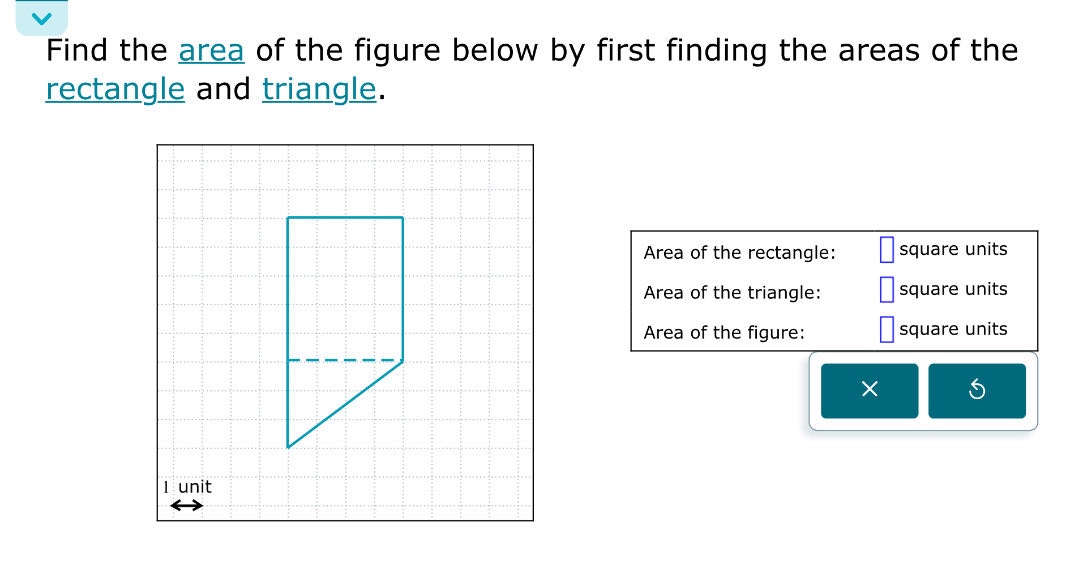 find the area of the figure below by first finding the areas of the rectangle and triangle. area of the rectangle: square units area of the triangle: square units area of the figure: square units 1 unit