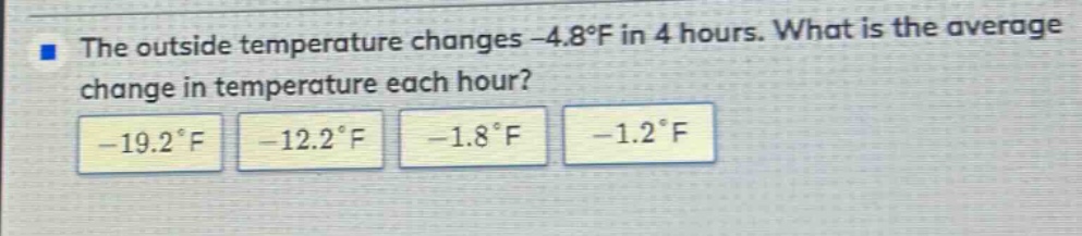 the outside temperature changes -4.8°f in 4 hours. what is the average change in temperature each hour? -19.2°f -12.2°f -1.8°f -1.2°f