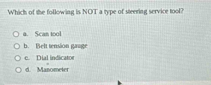which of the following is not a type of steering service tool?\no a. scan tool\no b. belt tension gauge\no c. dial indicator\no d. manometer