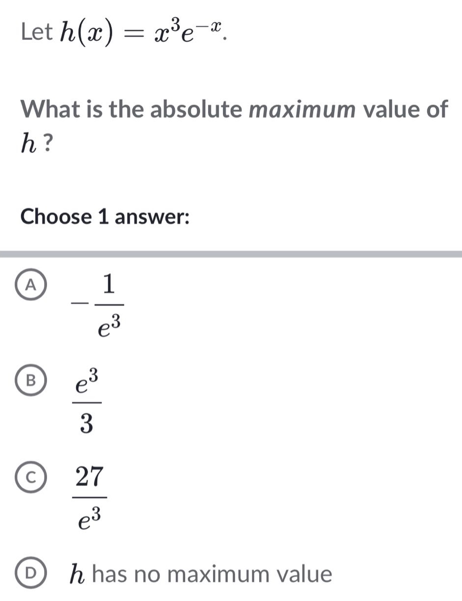 let h(x)=x³e⁻ˣ. what is the absolute maximum value of h? choose 1 answer: a -1/e³ b e³/3 c 27/e³ d h has no maximum value