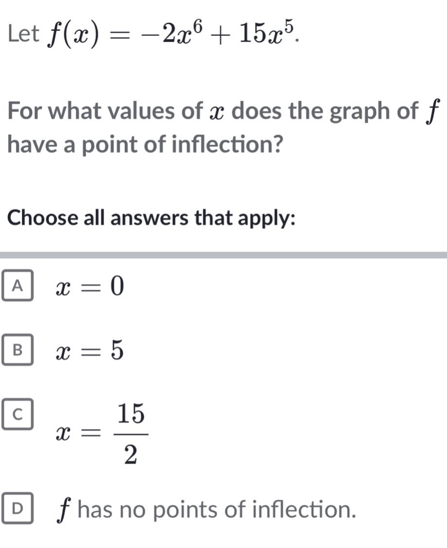 let f(x)=-2x^6 + 15x^5. for what values of x does the graph of f have a point of inflection? choose all answers that apply: a x = 0 b x = 5 c x = 15/2 d f has no points of inflection.