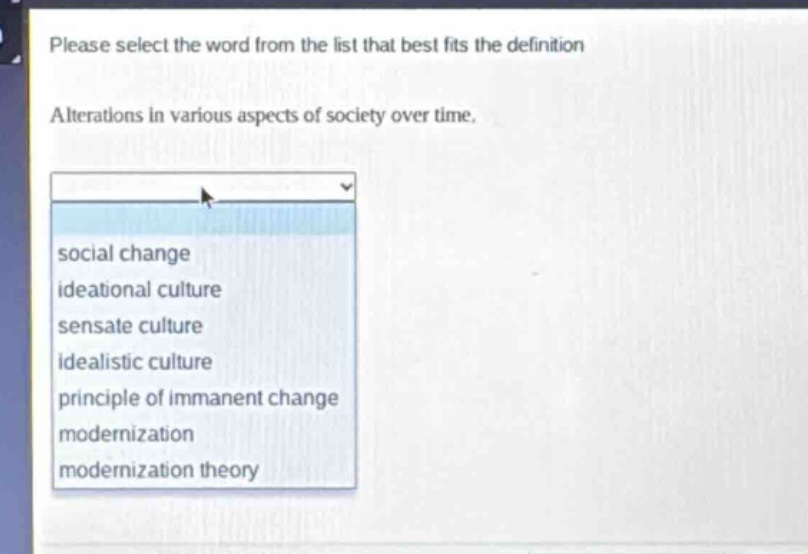 please select the word from the list that best fits the definition. alterations in various aspects of society over time. social change ideational culture sensate culture idealistic culture principle of immanent change modernization modernization theory