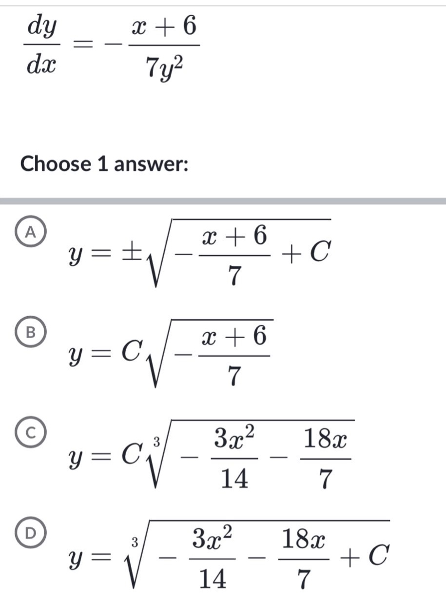 dy/dx = -(x + 6)/7y^2\nchoose 1 answer:\na y = ±√(-(x + 6)/7 + c)\nb y = c√(-(x + 6)/7)\nc y = c∛(-3x^2/14 - 18x/7)\nd y = ∛(-3x^2/14 - 18x/7 + c)