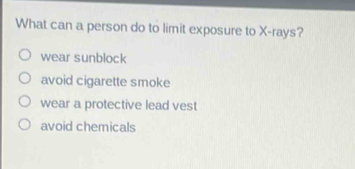 what can a person do to limit exposure to x - rays? wear sunblock avoid cigarette smoke wear a protective lead vest avoid chemicals