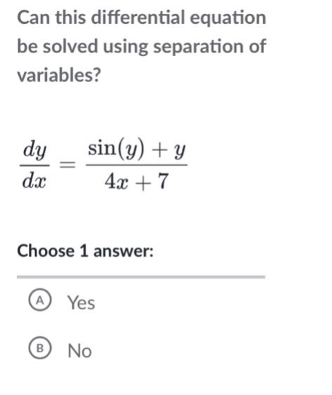 can this differential equation be solved using separation of variables?\n\frac{dy}{dx}=\frac{sin(y)+y}{4x + 7}\nchoose 1 answer:\na yes\nb no
