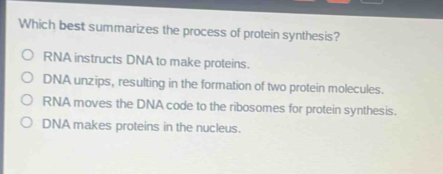 which best summarizes the process of protein synthesis? rna instructs dna to make proteins. dna unzips, resulting in the formation of two protein molecules. rna moves the dna code to the ribosomes for protein synthesis. dna makes proteins in the nucleus.