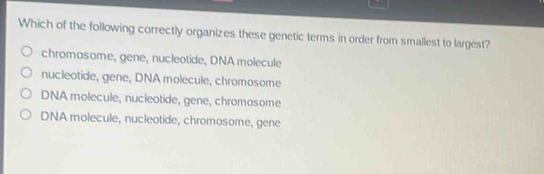 which of the following correctly organizes these genetic terms in order from smallest to largest? chromosome, gene, nucleotide, dna molecule nucleotide, gene, dna molecule, chromosome dna molecule, nucleotide, gene, chromosome dna molecule, nucleotide, chromosome, gene