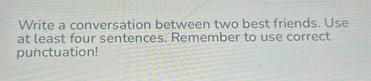 write a conversation between two best friends. use at least four sentences. remember to use correct punctuation!