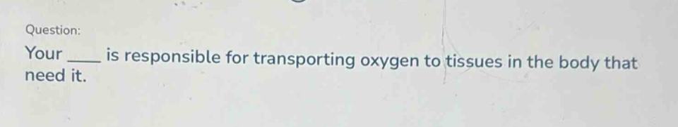 question: your ____ is responsible for transporting oxygen to tissues in the body that need it.