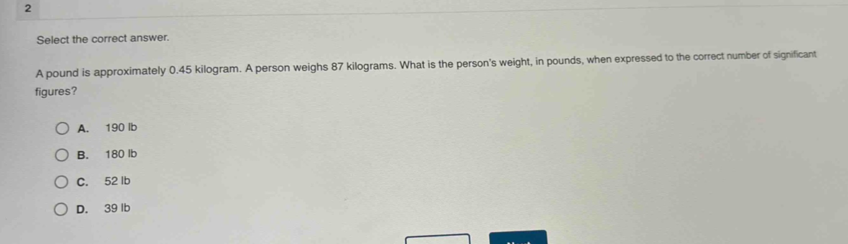 select the correct answer. a pound is approximately 0.45 kilogram. a person weighs 87 kilograms. what is the persons weight, in pounds, when expressed to the correct number of significant figures? a. 190 lb b. 180 lb c. 52 lb d. 39 lb
