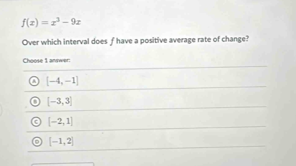 f(x)=x^3 - 9x\nover which interval does f have a positive average rate of change?\nchoose 1 answer:\na -4,-1\nb -3,3\nc -2,1\nd -1,2