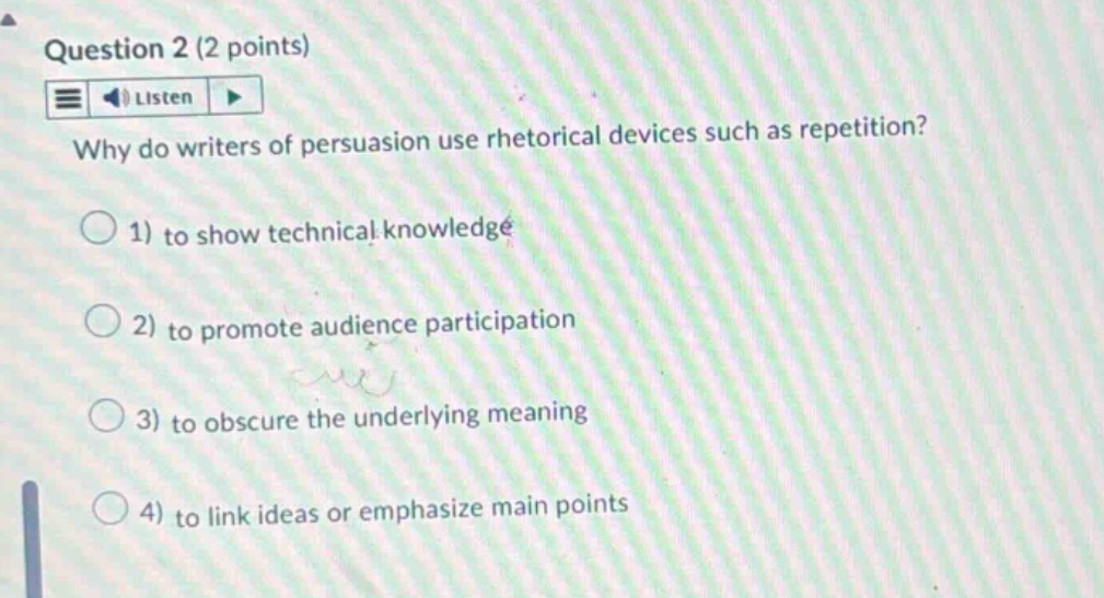 question 2 (2 points) listen why do writers of persuasion use rhetorical devices such as repetition? 1) to show technical knowledge 2) to promote audience participation 3) to obscure the underlying meaning 4) to link ideas or emphasize main points