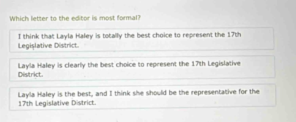which letter to the editor is most formal? i think that layla haley is totally the best choice to represent the 17th legislative district. layla haley is clearly the best choice to represent the 17th legislative district. layla haley is the best, and i think she should be the representative for the 17th legislative district.