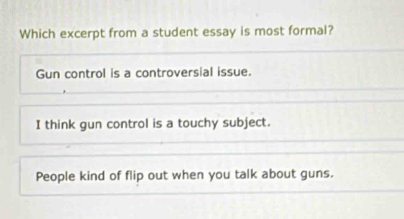 which excerpt from a student essay is most formal? gun control is a controversial issue. i think gun control is a touchy subject. people kind of flip out when you talk about guns.