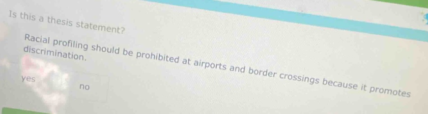 is this a thesis statement? racial profiling should be prohibited at airports and border crossings because it promotes discrimination. yes no