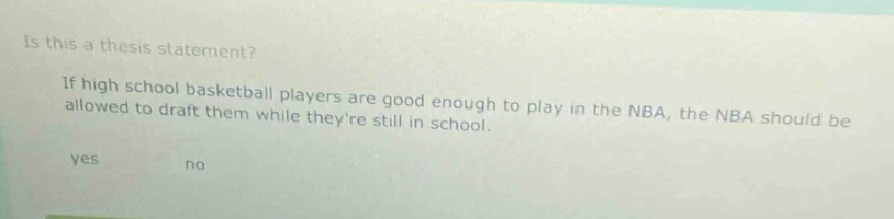 is this a thesis statement? if high school basketball players are good enough to play in the nba, the nba should be allowed to draft them while theyre still in school. yes no