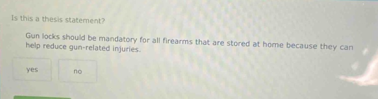 is this a thesis statement? gun locks should be mandatory for all firearms that are stored at home because they can help reduce gun - related injuries. yes no