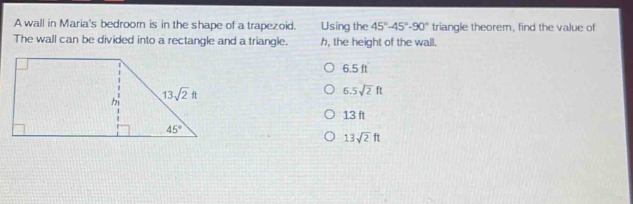 a wall in marias bedroom is in the shape of a trapezoid. the wall can be divided into a rectangle and a triangle. using the 45° - 45° - 90° triangle theorem, find the value of h, the height of the wall. 6.5 ft 6.5√2 ft 13 ft 13√2 ft
