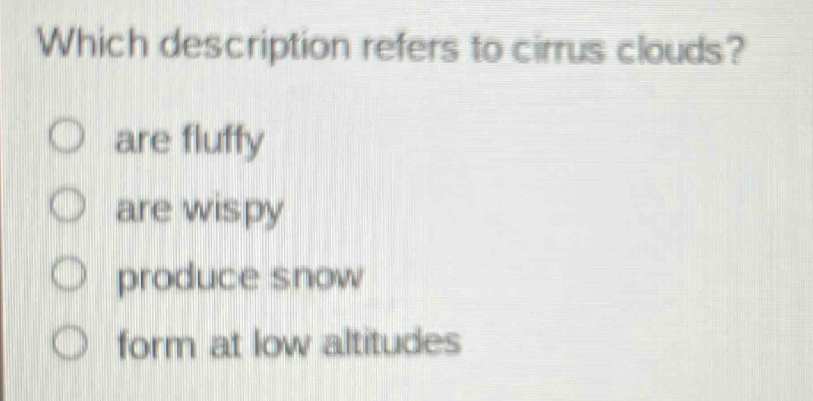 which description refers to cirrus clouds? are fluffy are wispy produce snow form at low altitudes