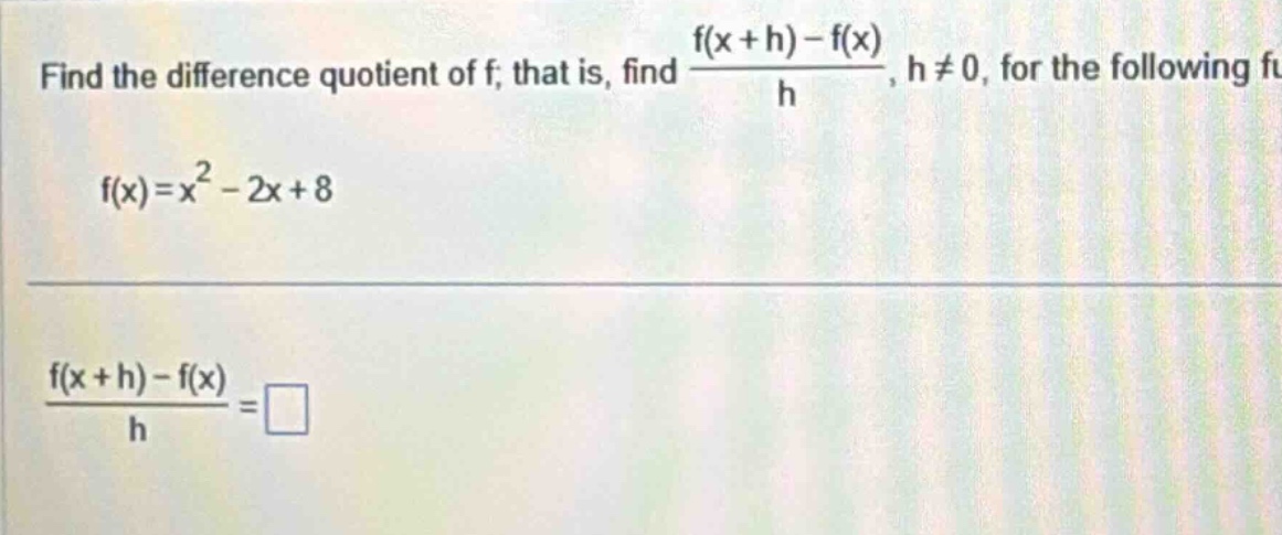 find the difference quotient of f, that is, find (f(x + h)-f(x))/h, h≠0, for the following f f(x)=x² - 2x + 8 (f(x + h)-f(x))/h = □