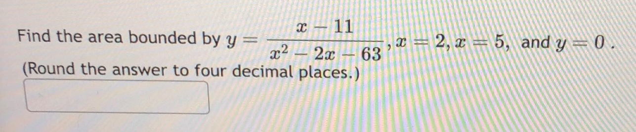 find the area bounded by y = (x - 11)/(x^2 - 2x - 63), x = 2, x = 5, and y = 0. (round the answer to four decimal places.)