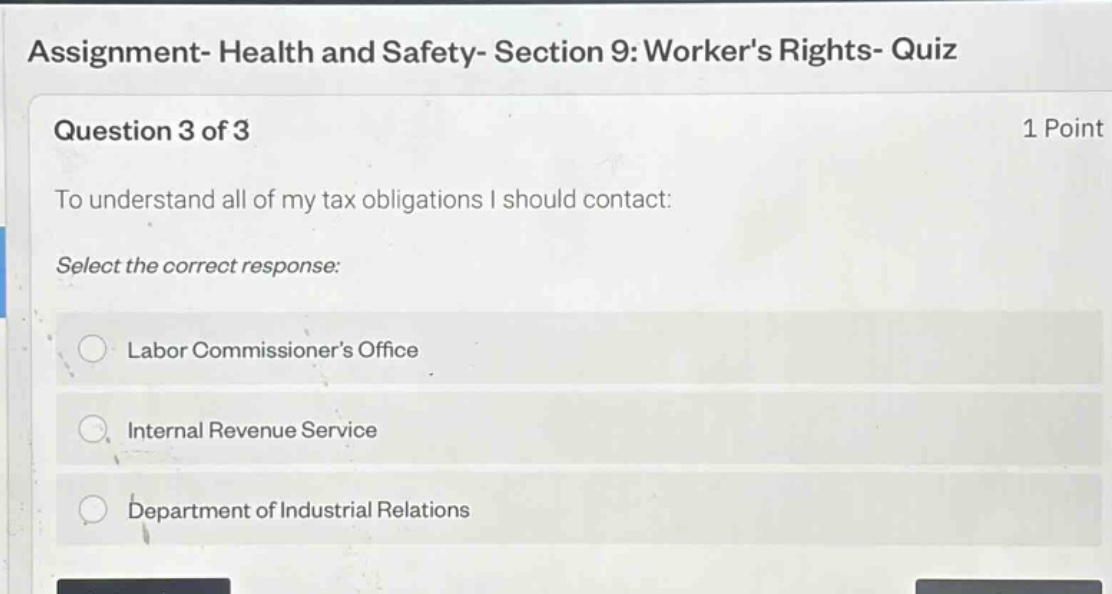 assignment- health and safety- section 9: workers rights- quiz question 3 of 3 1 point to understand all of my tax obligations i should contact: select the correct response: labor commissioners office internal revenue service department of industrial relations