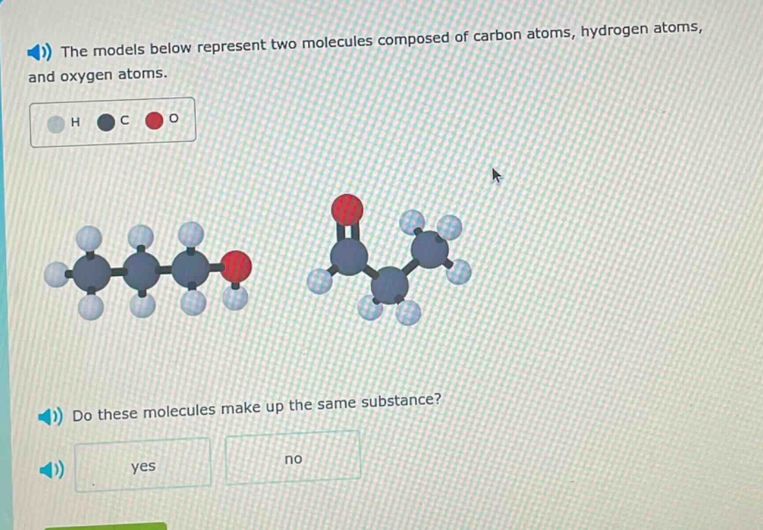 the models below represent two molecules composed of carbon atoms, hydrogen atoms, and oxygen atoms. do these molecules make up the same substance? yes no