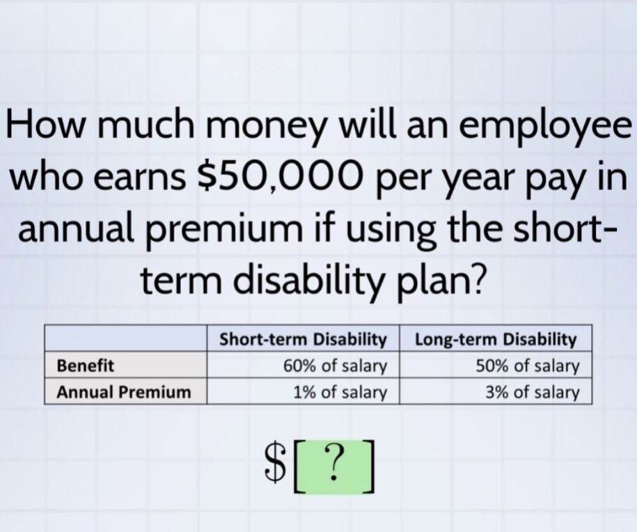 how much money will an employee who earns $50,000 per year pay in annual premium if using the short - term disability plan?\n| |short - term disability|long - term disability|\n|--|--|--|\n|benefit|60% of salary|50% of salary|\n|annual premium|1% of salary|3% of salary|\n$?